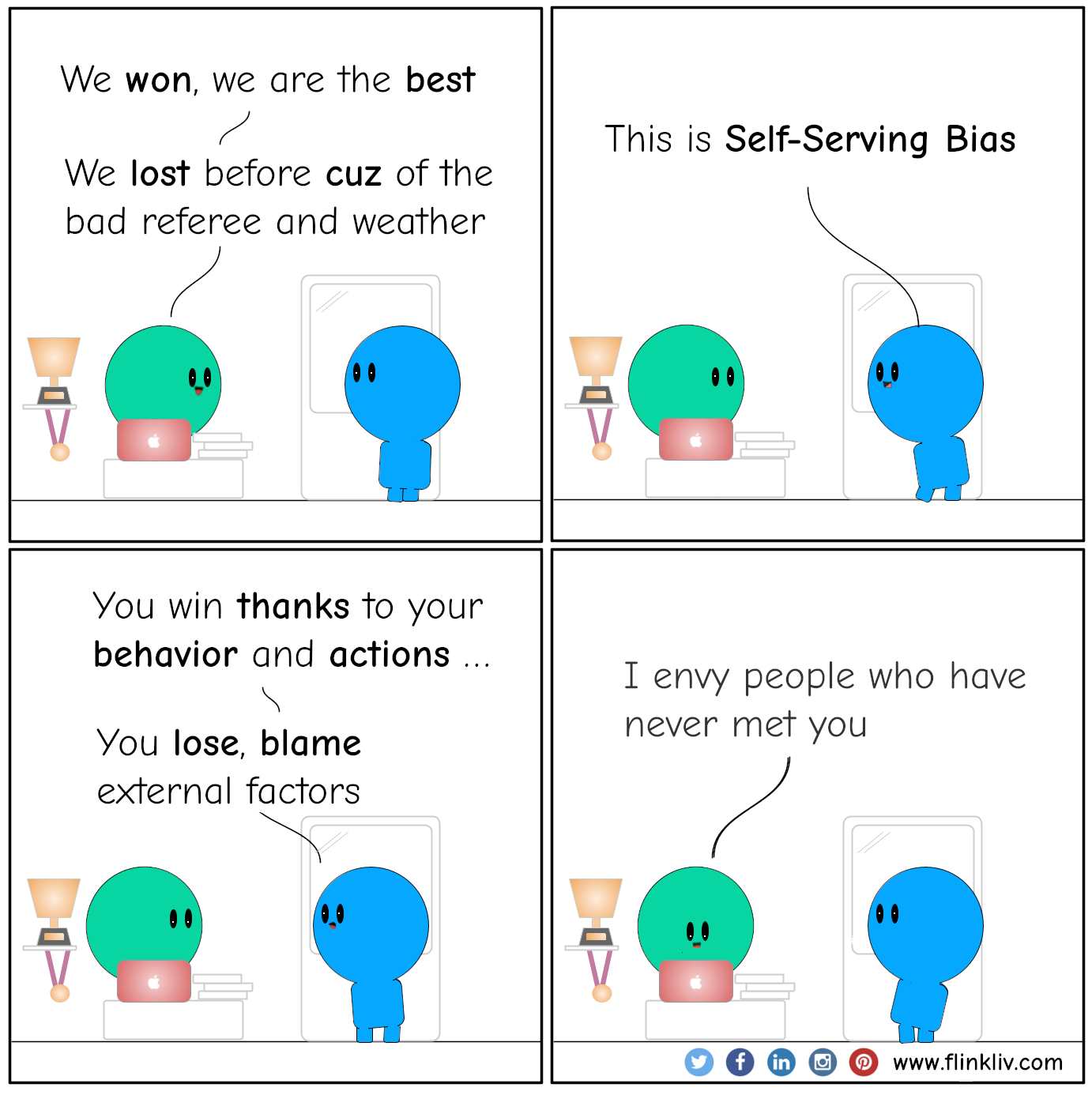 Conversation between A and B about the Self-Serving bias. B: How was the game? A: We won, we are the best. A: We lost before cuz of the bad referee, weather, injuries, etc. B: This is Self-Serving Bias. B: You win thanks to your behavior and actions; you lose, blame external factors, and it is not your fault. A: I envy people who have never met you.
				By Flinkliv.com