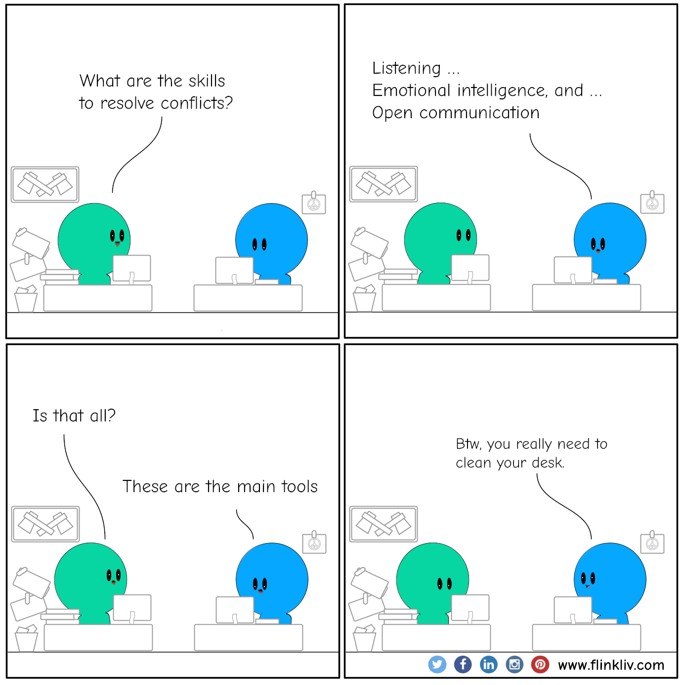 Conversation between A and B about conflict management skills. 
A: What are the skills to resolve conflicts?
B: Listening, emotional intelligence, and open communication.

A: Is that all?
B: These are the main tools.

B: Btw, you really need to clean your desk.
By flinkliv.com
