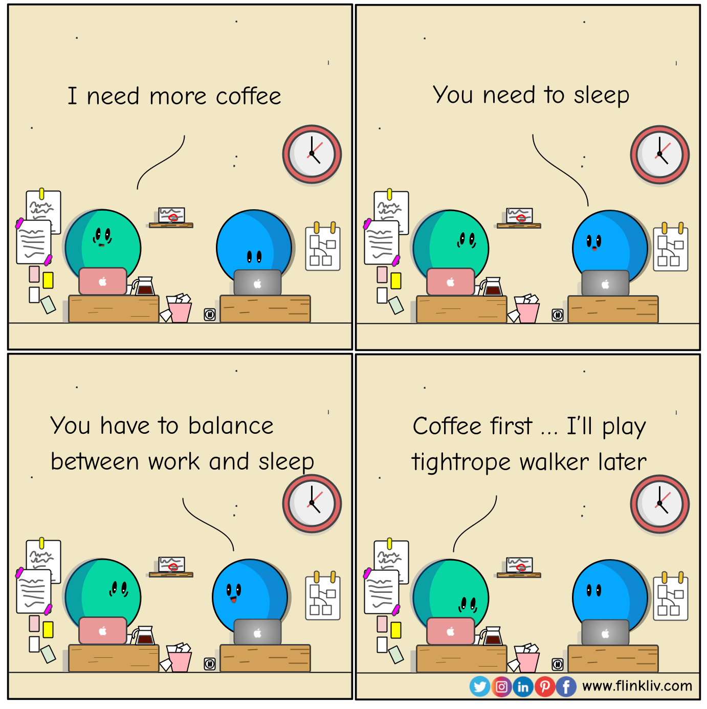 Conversation between A and B about healthy habits. A: I need more coffee. B: You need to sleep. You have to know how to balance between work and sleep. A: Coffee first; I will play tightrope walker later. By flinkliv.com