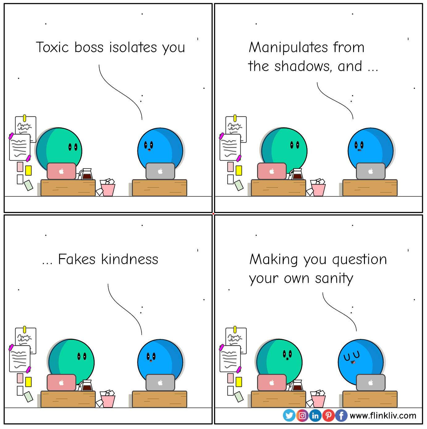 Conversation between A and B about toxic bosses' subtile techniques.
				B: Toxic boss isolates you, manipulates from the shadows, and fakes kindness, making you question your own sanity.
				By Flinkliv.com
            