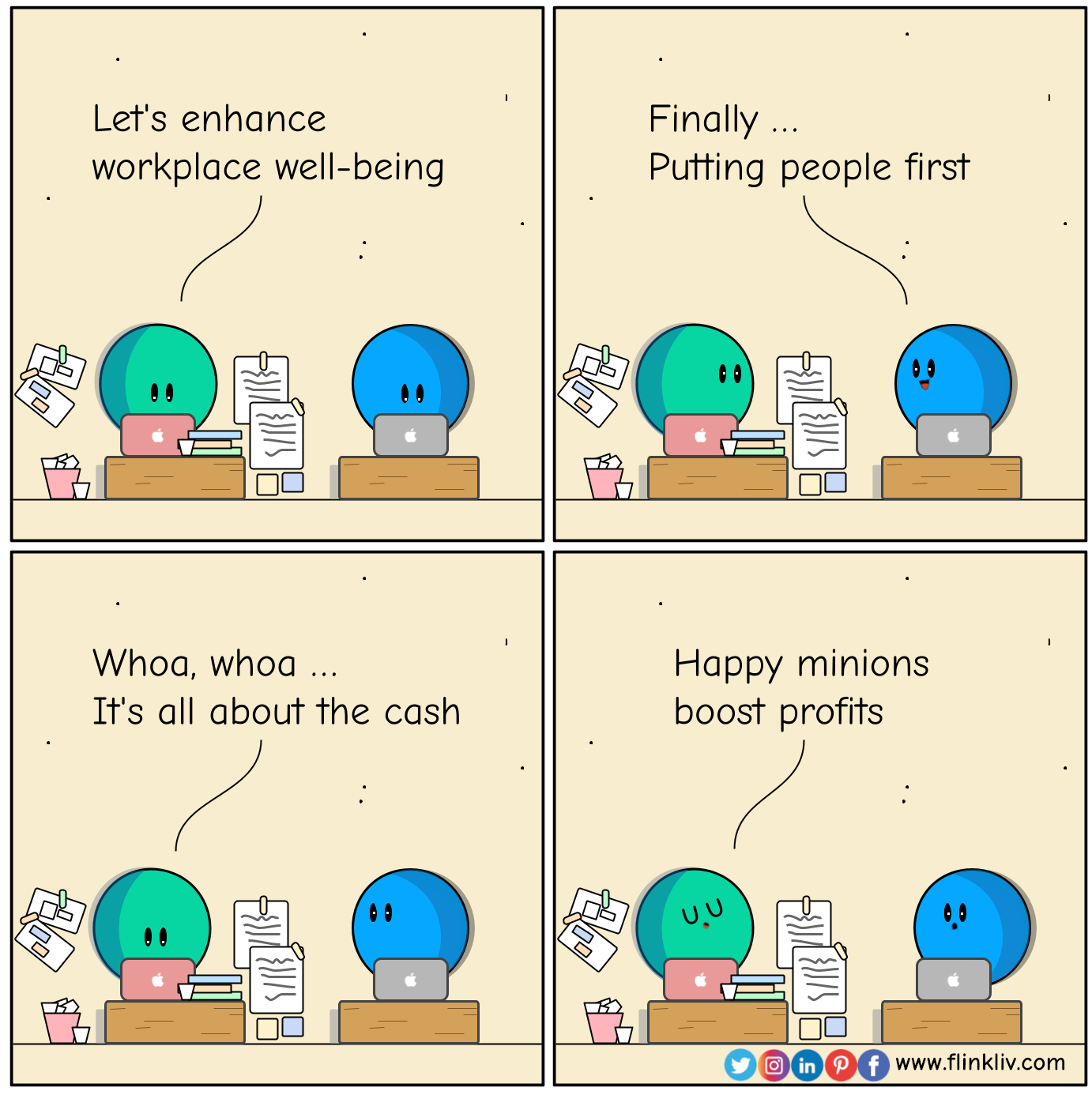 Conversation between A and B about well-being and profit.
				B: Let's enhance workplace well-being.
				A: Finally, putting people first?
				B: Whoa, whoa. t's all about the cash.
				B: Happy minions boost profits.
				By Flinkliv.com
            