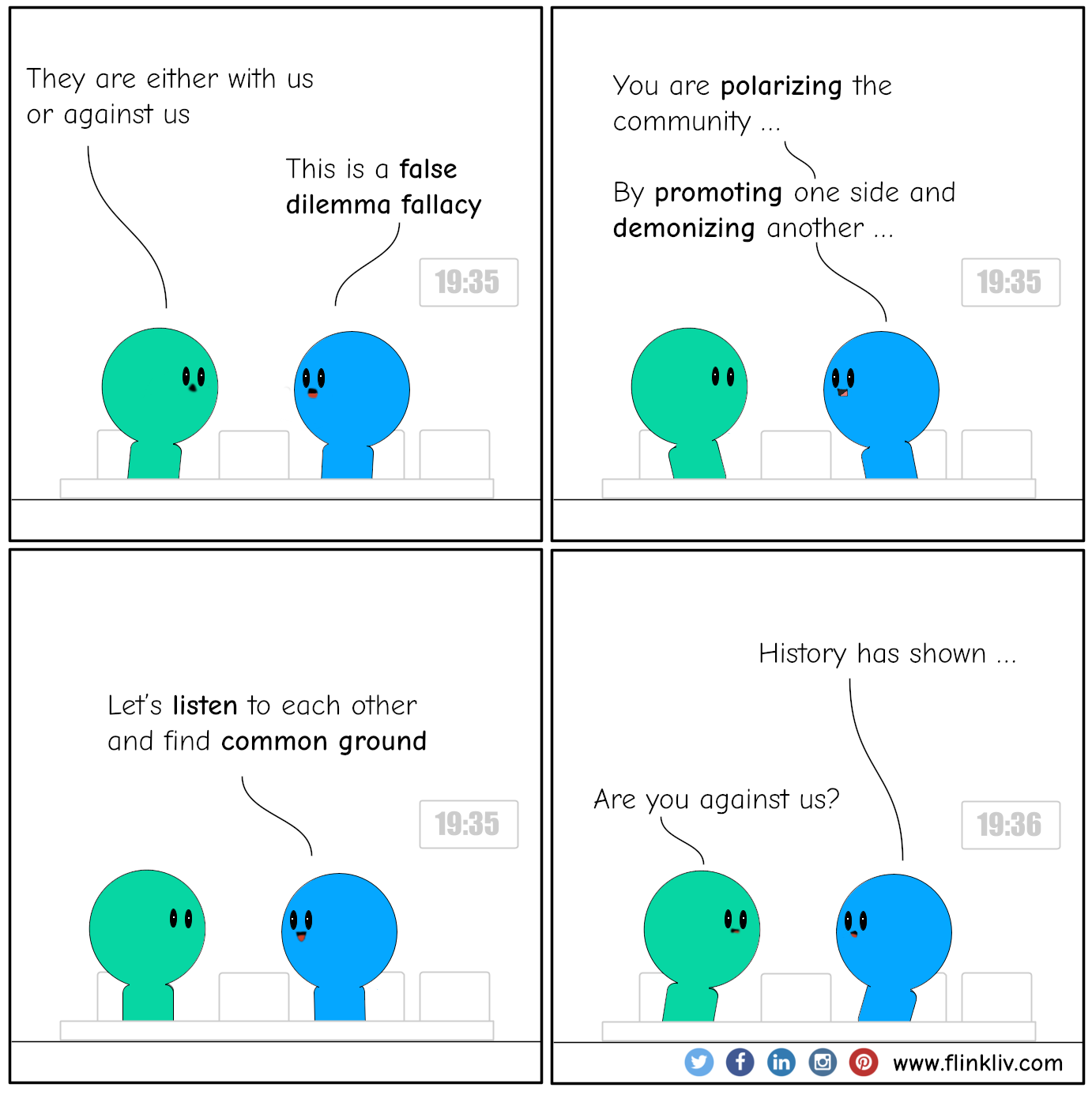 Conversation between A and B about false dilemma fallacy. A: They are either with us or against us B:This is a false dilemma fallacy B: You are polarizing the community by promoting one side and demonizing another. B: Let's listen to each other and find common ground. B:History has shown … A:Are you against us? By flinkliv.com