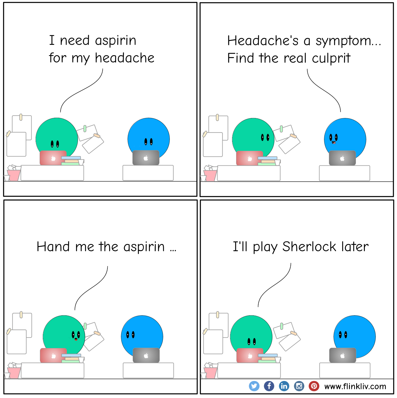 Conversation between A and B about digging for the root cause A: I need aspirin for my headache. B: Headache's a symptom. B: Find the real culprit. A: Hand me the aspirin. A: I'll play Sherlock later. By flinkliv.com