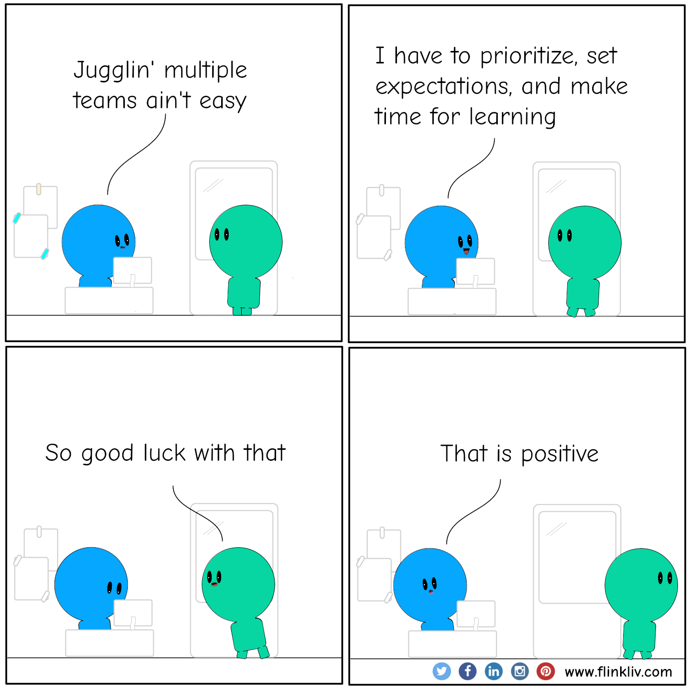 Conversation between A and B about how to manage multiple teams. B: Jugglin' multiple teams ain't easy. B: I have to prioritize, set expectations, and make time for learning. A: So good luck with that. B: That is positive By flinkliv.com
