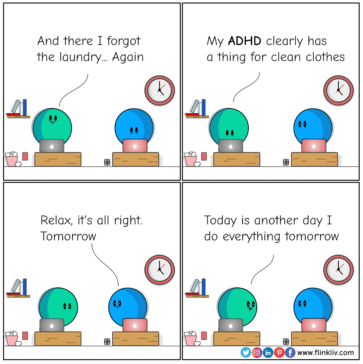 Conversation between A and B about ADHD and tasks.
							A: And there I forgot the laundry... again
							A: My ADHD clearly has a thing for clean clothes.
							B: Relax, it's all right. Tomorrow

							A: Today is another day I do everything tomorrow
				By Flinkliv.com
			