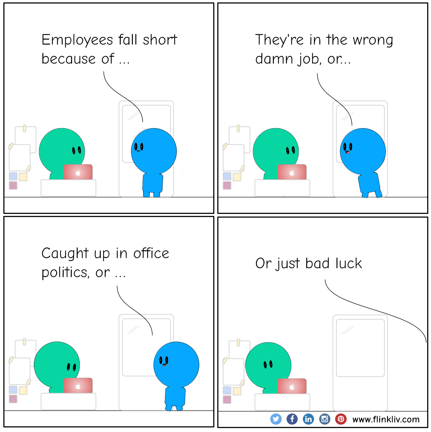 Conversation between A and B about why employees fall short.
				B: Employees fall short 'cause:
				B: They're in the wrong damn job
				B: Caught up in office politics
				B: or just bad luck.
			