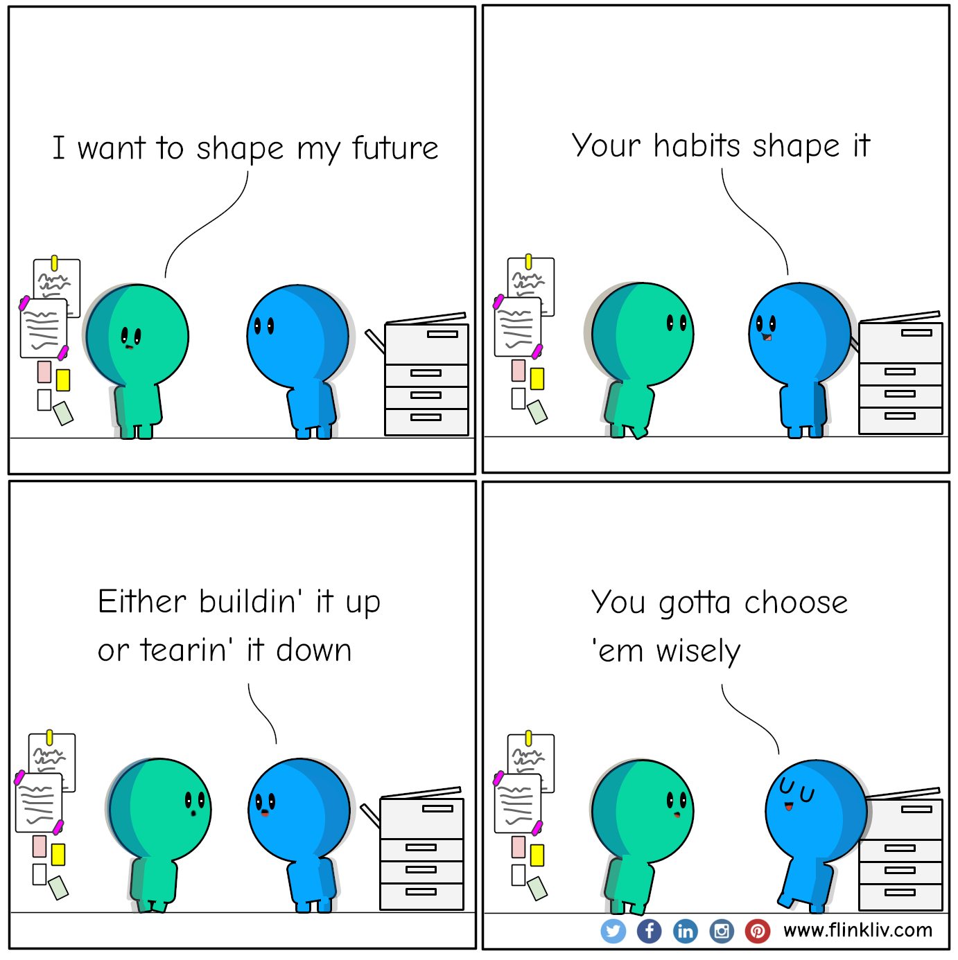 Conversation between A and B that habits shape the future.
    A: I want to shape my future.
    B: Your habits shape it. 
    B: Either buildin' it up or tearin' it down
    B: You gotta choose 'em wisely.
    By flinkliv.com