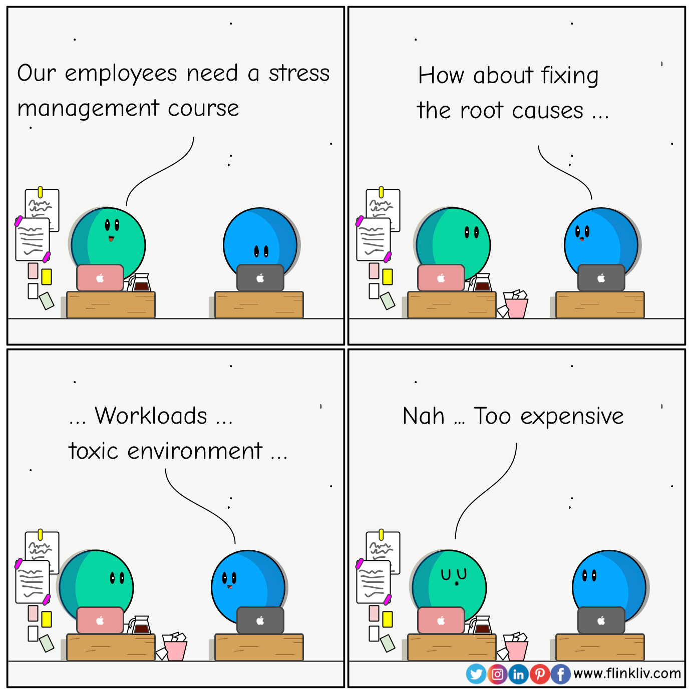 Conversation between A and B about how to get to the Roots to a healthier workplace. A: Our employees need a stress management course B: How about fixing the root causes: workloads, toxic environment B: Shhh, Too expensive. By flinkliv.com