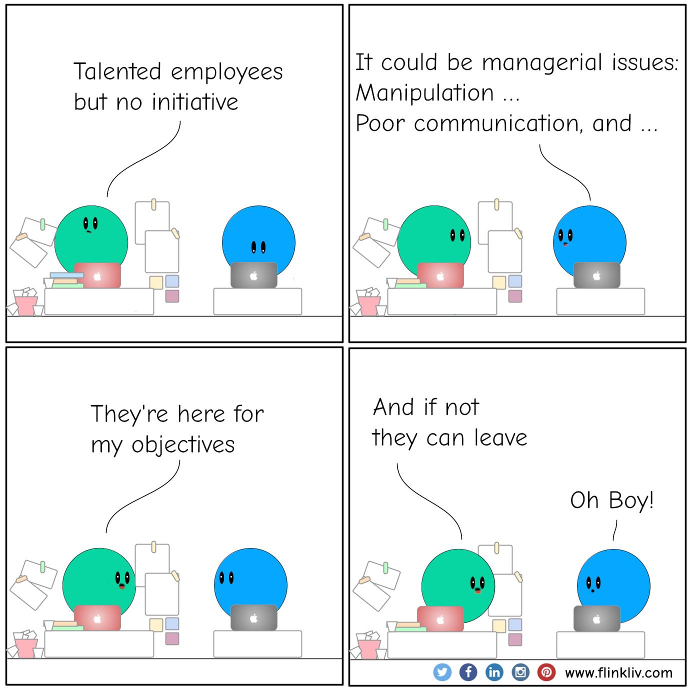 Conversation between A and B about how managers can affect talented people performance. A: Talented employees but no initiative B: It could be managerial issues: manipulation, poor communication, etc. A: They're here for my objectives A: And if not, they can leave. By flinkliv.com