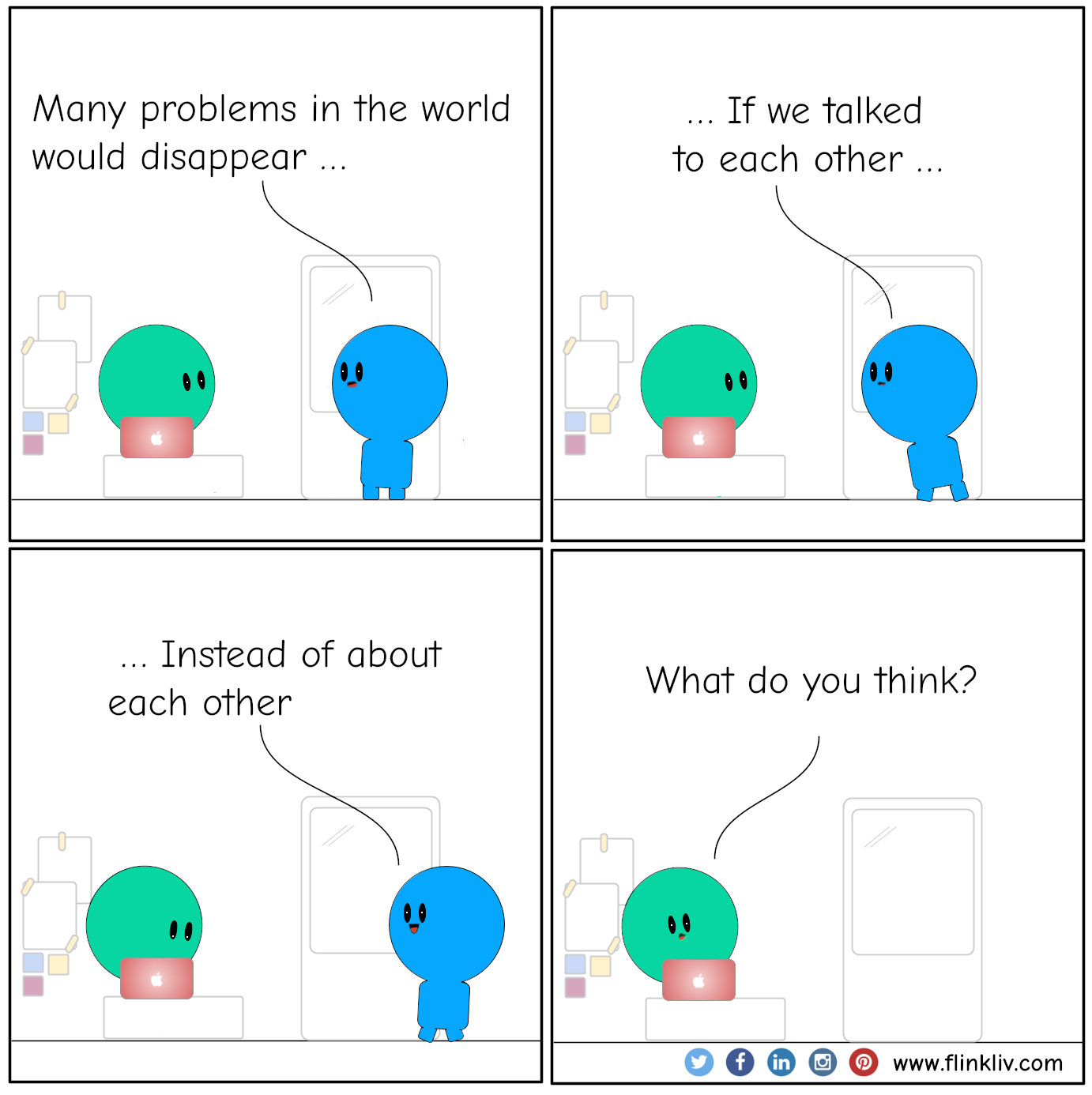 Conversation between A and B about talking to people and not about people. B: Many problems in the world would disappear if we talked to each other, instead of about each other. A: what do you think? By flinkliv.com