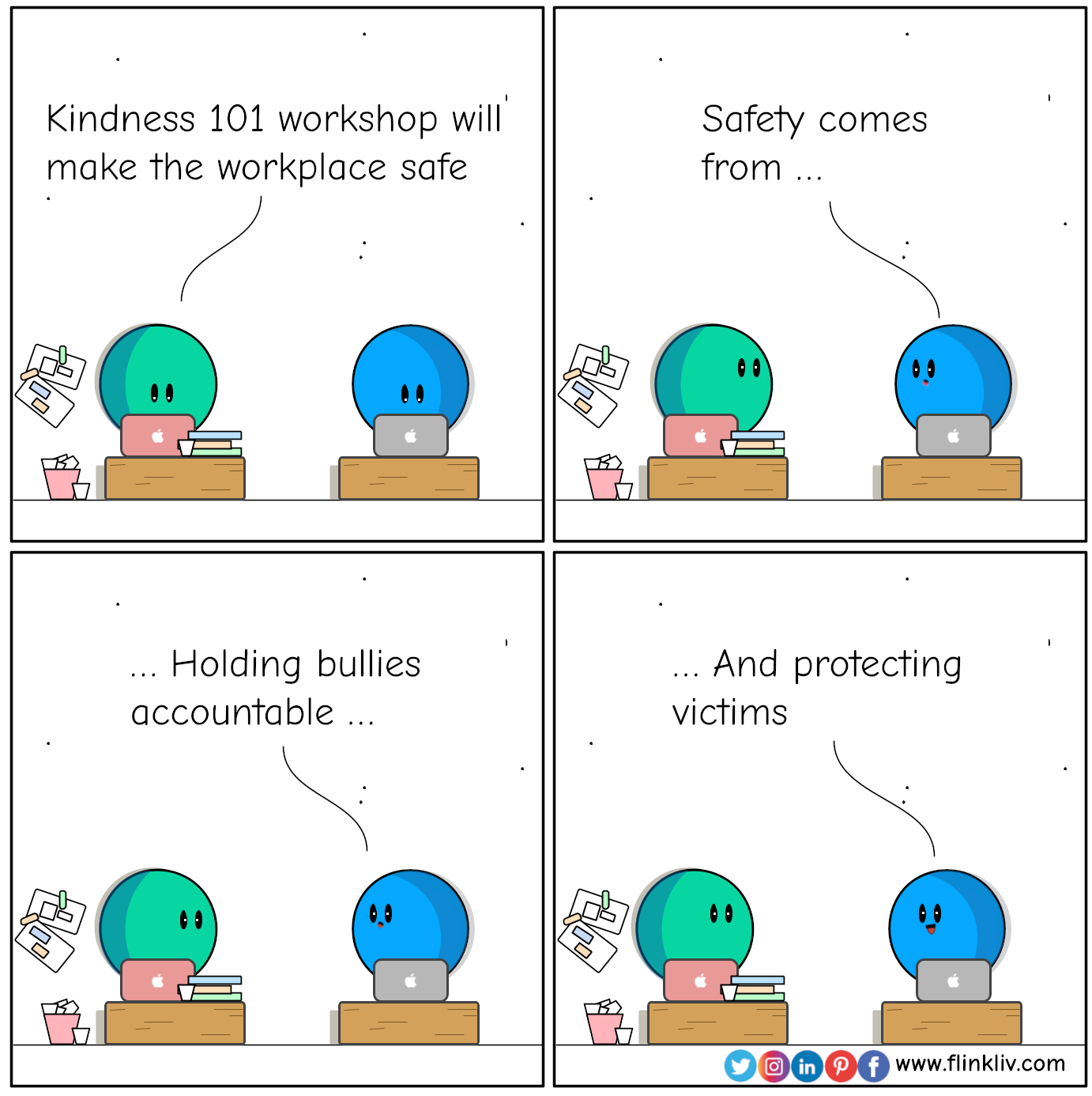 Conversation between A and B about how to create a Safe workplace. 
				A: Kindness 101 workshop will make the workplace safe
				B: Safety comes from holding bullies accountable, enforcing policies, and protecting victims.
				By flinkliv.com
				By Flinkliv.com
			