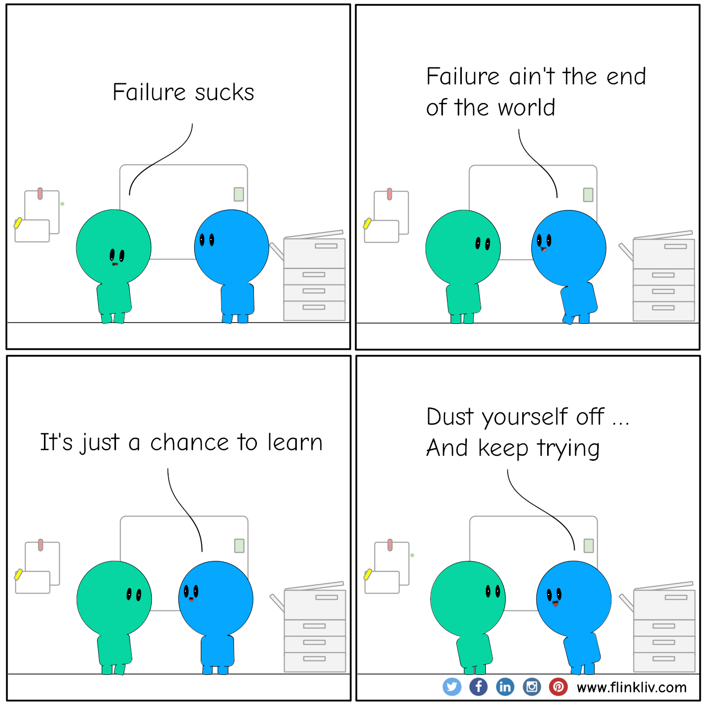 Conversation between A and B about learning from failure
				A: Failure sucks.
				B: Failure ain't the end of the world.
				B: It's just a chance to learn. 
				B: Dust yourself off, and keep trying.
              