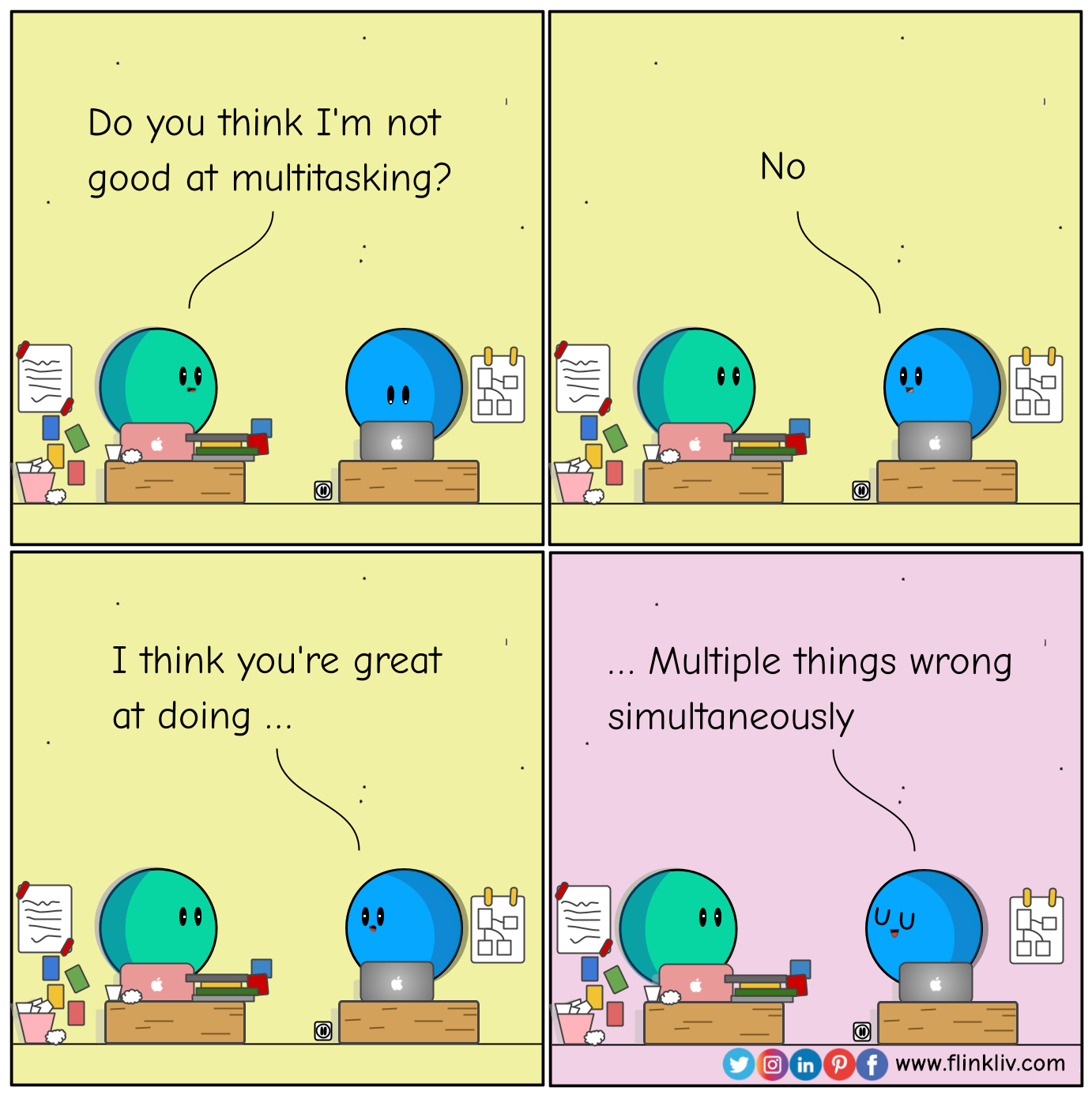 Conversation between A and B about avoiding multitasking A: Do you think I'm not good at multitasking? B: No, I think you are great at doing multiple things wrong simultaneously.