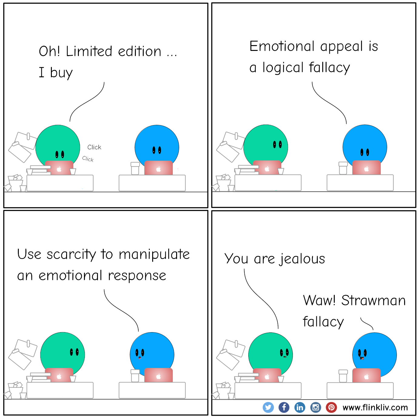 Conversation between A and B about Emotional Appeal fallacy using Scarcity A: Oh! Limited edition, I buy. (click, click) B: Emotional appeal is a logical fallacy, B: Use scarcity to manipulate an emotional response. A: You are jealous  B: Waw! Strawman fallacy. By flinkliv.com