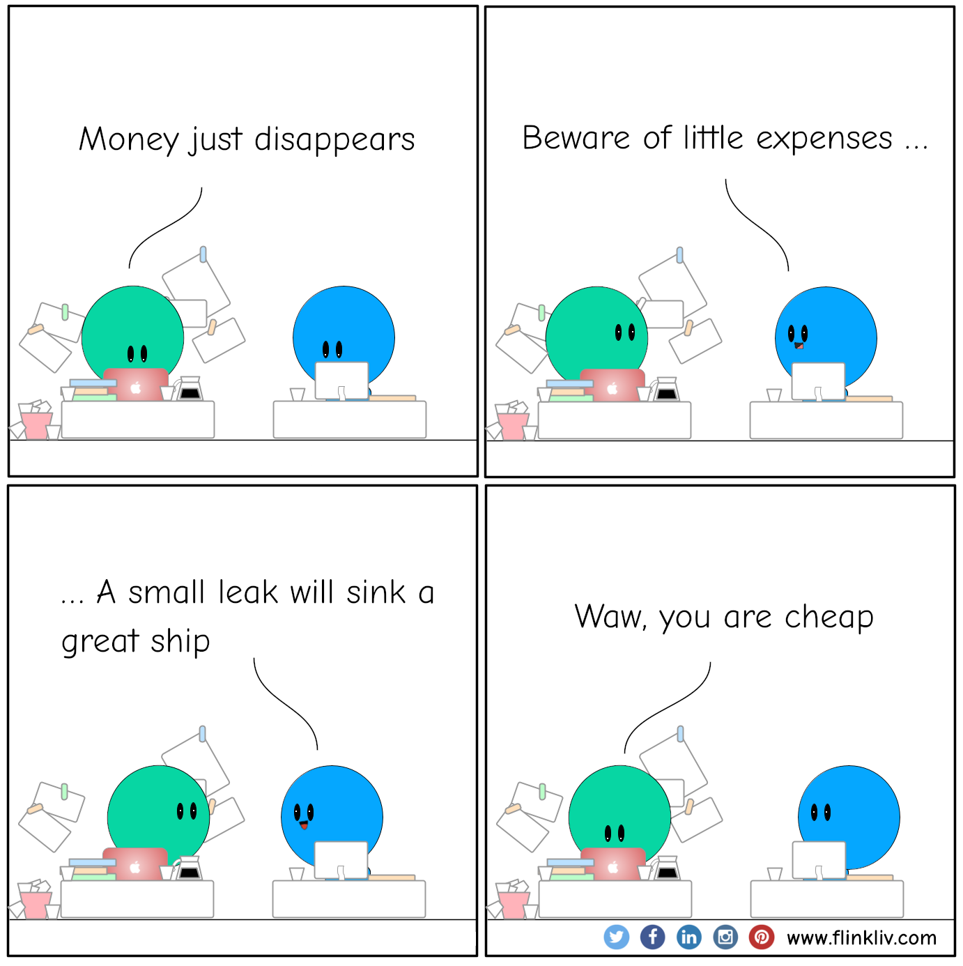 Conversation between A and B about the fact to be wise with money. A: Money just disappears B: Beware of little expenses, a small leak will sink a great ship A: Waw, you are cheap