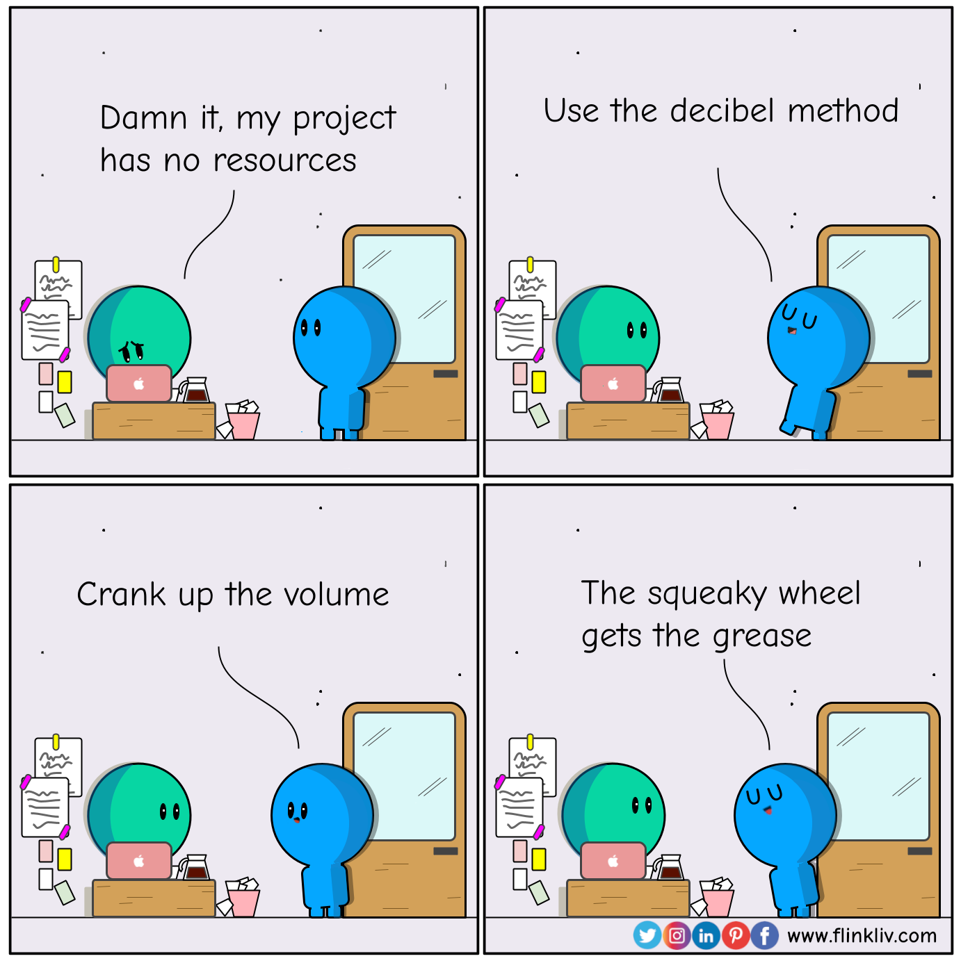 Conversation between A and B about how to speak up in a company to get resources. A: Damn it, my project has no resources B: Use the decibel method B: Crank up the volume B: The squeaky wheel gets the grease. By flinkliv.com