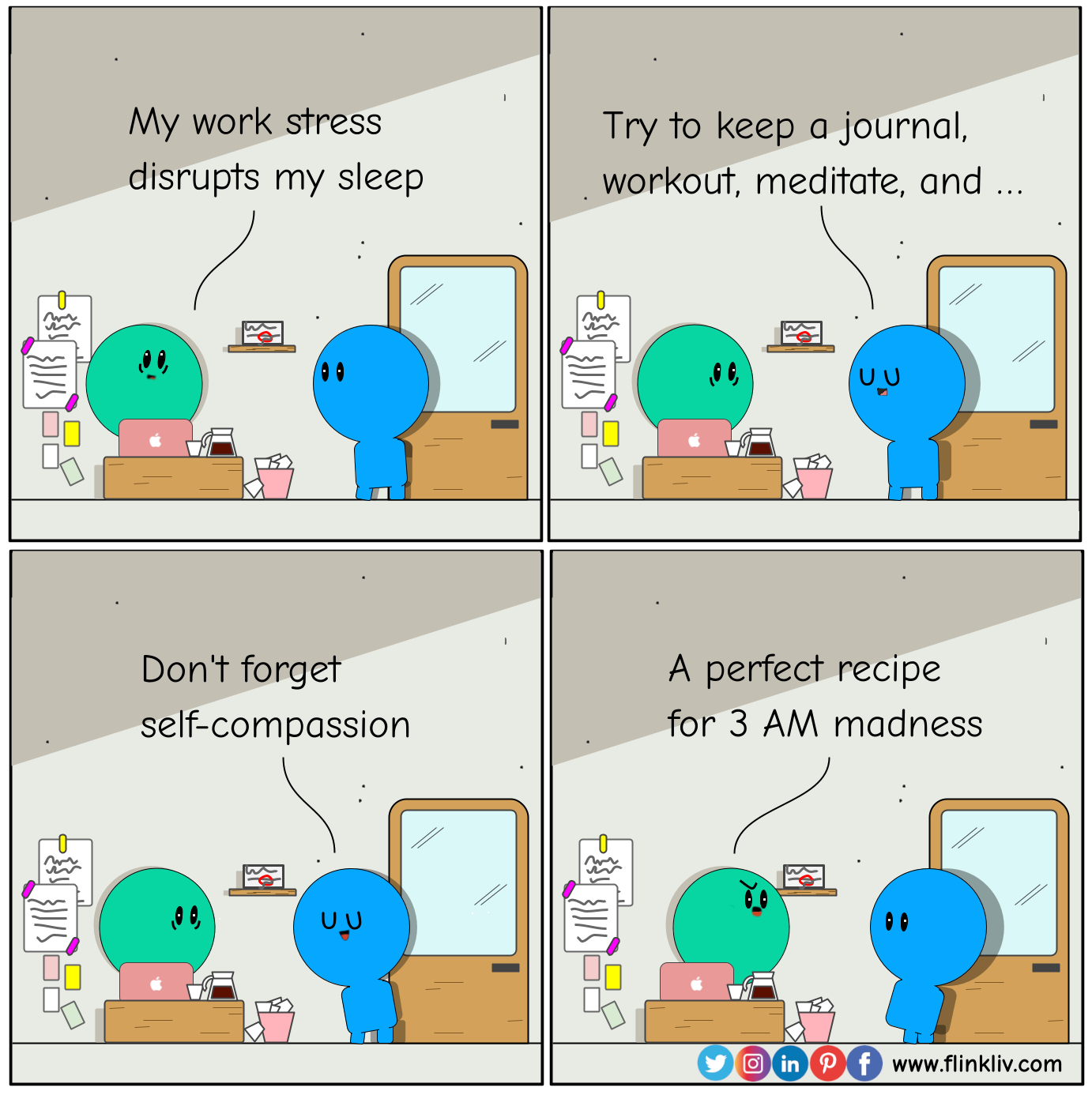 Conversation between A and B about how to stop thinking about work at night A: My work stress disrupts my sleep. B: Try to keep a journal, workout, meditate, and don't forget self-compassion A: A perfect recipe for 3 AM madness. By flinkliv.com