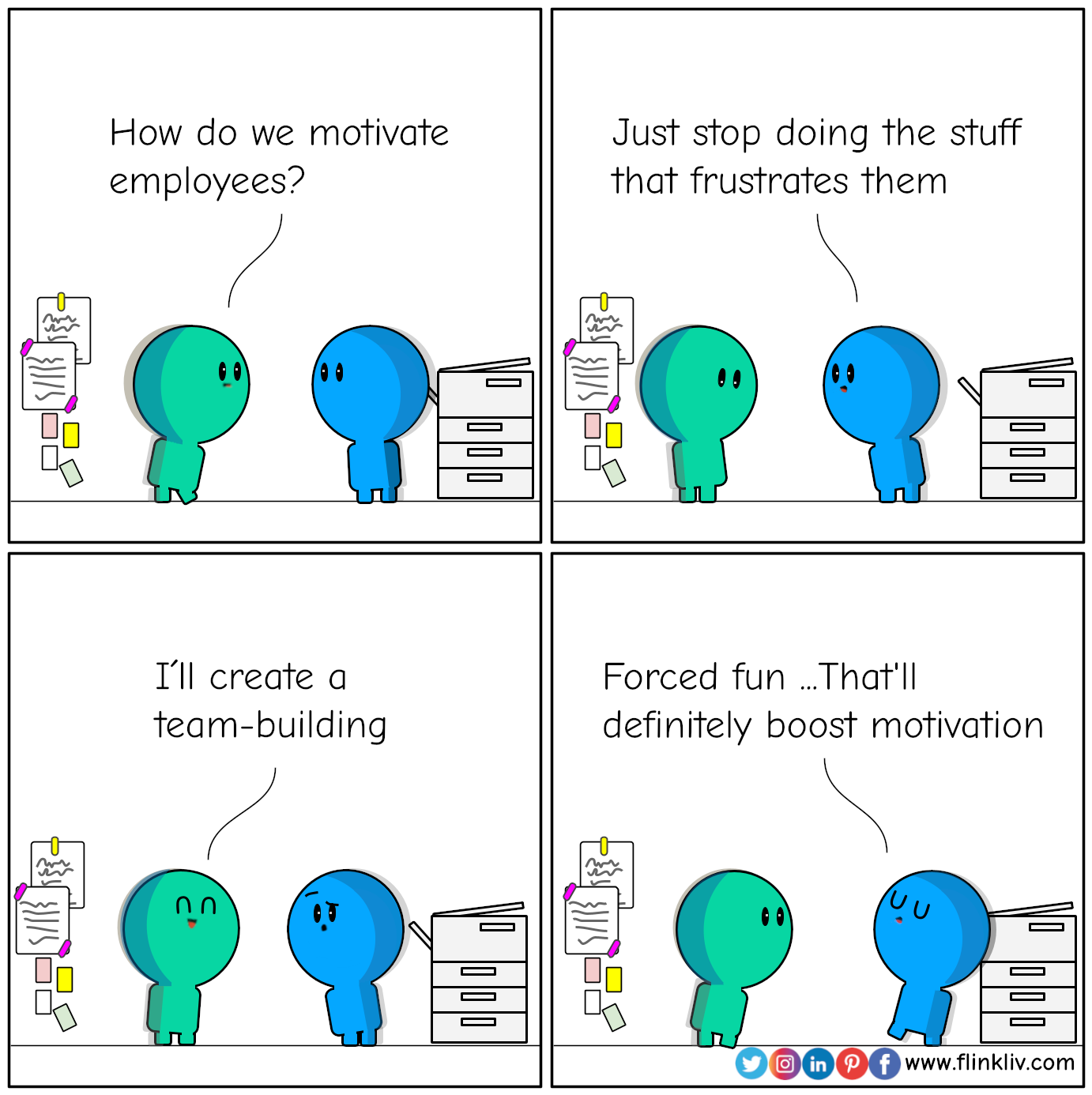 Converaation between A and B about how to motivate teams and employees with reverse thinking
				A: How do we motivate employees?
				B: Just stop doing the stuff that frustrates them.
				A: I'll create a team-building 
				B: Forced fun... that'll definitely boost motivation
				By Flinkliv.com