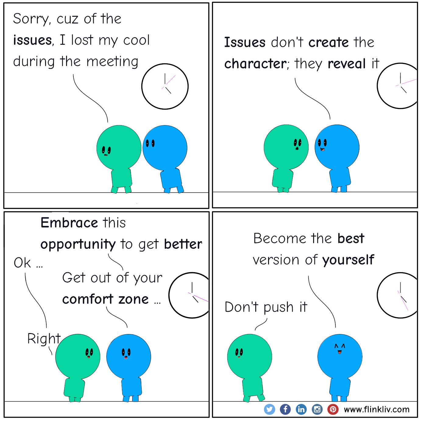 Conversation between A and B about reverse thinking in turn crisis to opportunity. A: Sorry I lost my cool during the meeting (main characters walking out of the room,  with just heads visible there is a clock on the hallway). It is cuz of those issues. B: Issues don't create the character; they reveal it. (characters keep walking). A: So, what am I supposed to do? B: Embrace this opportunity to get better. A: Ok. B: Get out of your comfort zone. A: Right. B: Become the best version of yourself (glowing eyes, stoping behind the green one). B: Don't push it (the blue one keep walking head down).